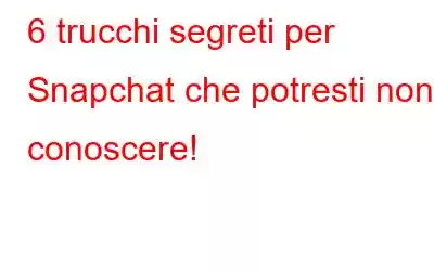 6 trucchi segreti per Snapchat che potresti non conoscere!