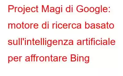 Project Magi di Google: motore di ricerca basato sull'intelligenza artificiale per affrontare Bing