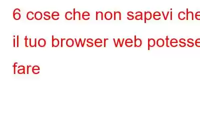 6 cose che non sapevi che il tuo browser web potesse fare