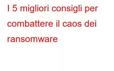 I 5 migliori consigli per combattere il caos dei ransomware