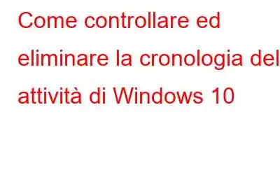 Come controllare ed eliminare la cronologia delle attività di Windows 10