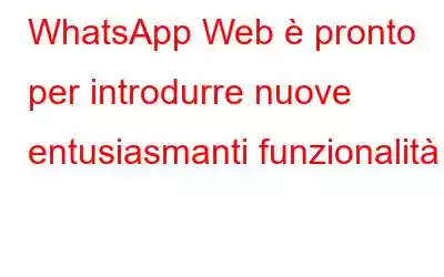 WhatsApp Web è pronto per introdurre nuove entusiasmanti funzionalità