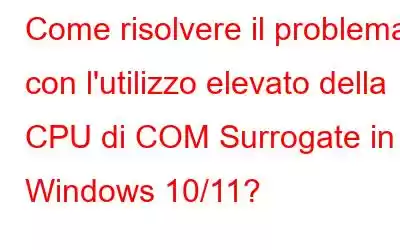 Come risolvere il problema con l'utilizzo elevato della CPU di COM Surrogate in Windows 10/11?