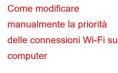 Come modificare manualmente la priorità delle connessioni Wi-Fi sul computer