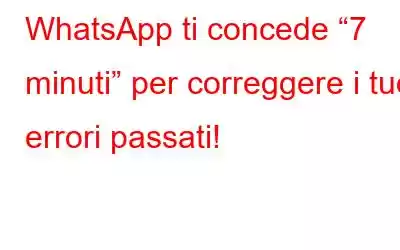 WhatsApp ti concede “7 minuti” per correggere i tuoi errori passati!