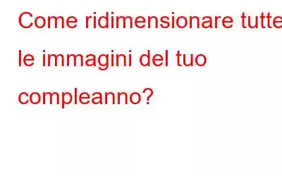 Come ridimensionare tutte le immagini del tuo compleanno?