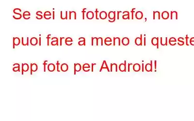 Se sei un fotografo, non puoi fare a meno di queste app foto per Android!