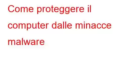 Come proteggere il computer dalle minacce malware