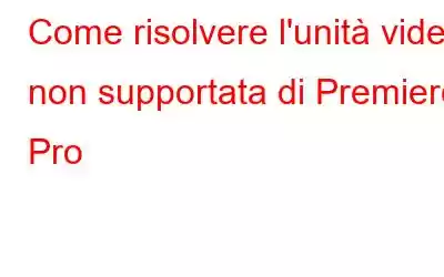 Come risolvere l'unità video non supportata di Premiere Pro