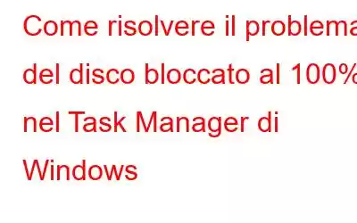 Come risolvere il problema del disco bloccato al 100% nel Task Manager di Windows