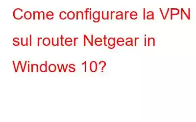 Come configurare la VPN sul router Netgear in Windows 10?