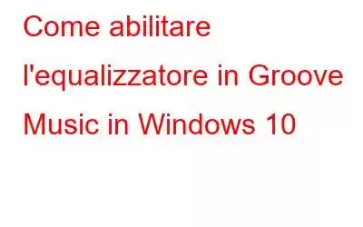 Come abilitare l'equalizzatore in Groove Music in Windows 10