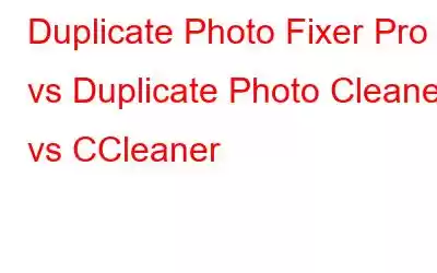 Duplicate Photo Fixer Pro vs Duplicate Photo Cleaner vs CCleaner