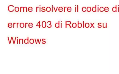 Come risolvere il codice di errore 403 di Roblox su Windows