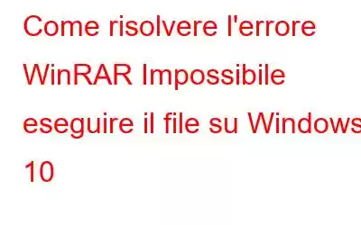 Come risolvere l'errore WinRAR Impossibile eseguire il file su Windows 10