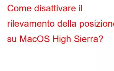 Come disattivare il rilevamento della posizione su MacOS High Sierra?