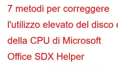 7 metodi per correggere l'utilizzo elevato del disco o della CPU di Microsoft Office SDX Helper