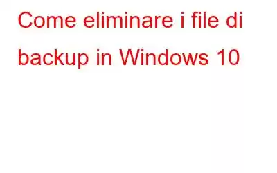 Come eliminare i file di backup in Windows 10