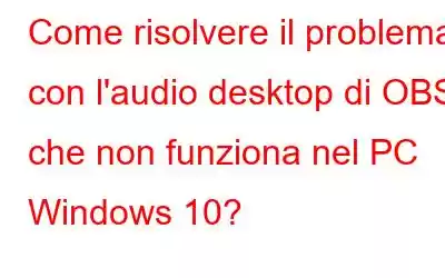 Come risolvere il problema con l'audio desktop di OBS che non funziona nel PC Windows 10?