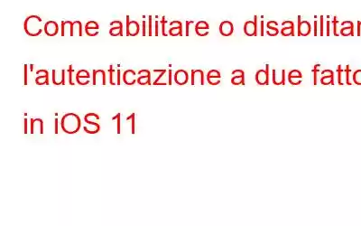 Come abilitare o disabilitare l'autenticazione a due fattori in iOS 11