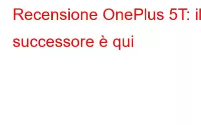 Recensione OnePlus 5T: il successore è qui