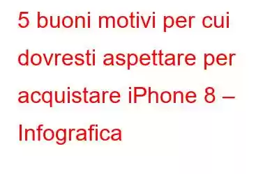 5 buoni motivi per cui dovresti aspettare per acquistare iPhone 8 – Infografica