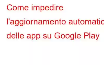 Come impedire l'aggiornamento automatico delle app su Google Play