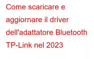 Come scaricare e aggiornare il driver dell'adattatore Bluetooth TP-Link nel 2023