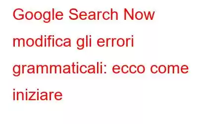 Google Search Now modifica gli errori grammaticali: ecco come iniziare