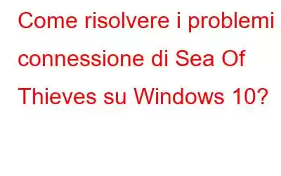 Come risolvere i problemi di connessione di Sea Of Thieves su Windows 10?