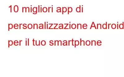 10 migliori app di personalizzazione Android per il tuo smartphone