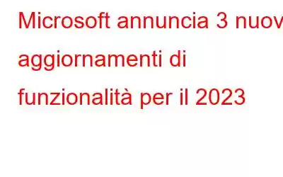 Microsoft annuncia 3 nuovi aggiornamenti di funzionalità per il 2023