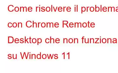 Come risolvere il problema con Chrome Remote Desktop che non funziona su Windows 11