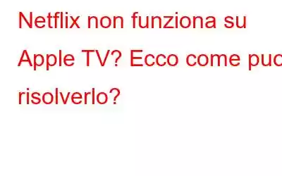 Netflix non funziona su Apple TV? Ecco come puoi risolverlo?