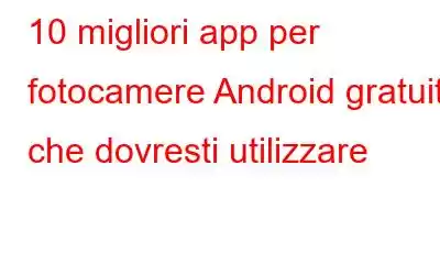 10 migliori app per fotocamere Android gratuite che dovresti utilizzare