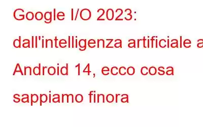 Google I/O 2023: dall'intelligenza artificiale ad Android 14, ecco cosa sappiamo finora