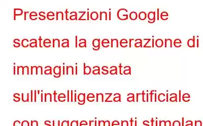 Presentazioni Google scatena la generazione di immagini basata sull'intelligenza artificiale con suggerimenti stimolanti