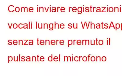 Come inviare registrazioni vocali lunghe su WhatsApp senza tenere premuto il pulsante del microfono