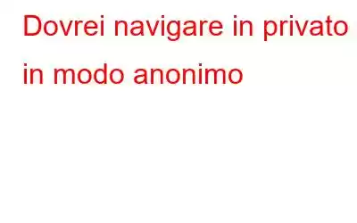 Dovrei navigare in privato o in modo anonimo