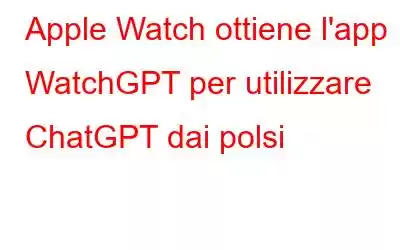 Apple Watch ottiene l'app WatchGPT per utilizzare ChatGPT dai polsi