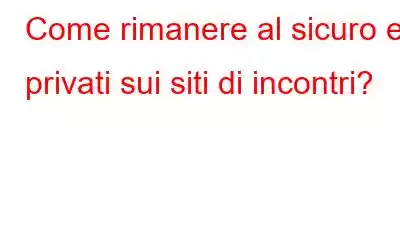 Come rimanere al sicuro e privati ​​sui siti di incontri?