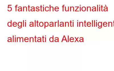 5 fantastiche funzionalità degli altoparlanti intelligenti alimentati da Alexa