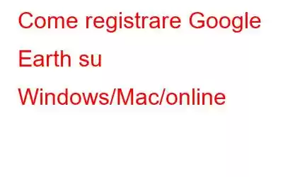 Come registrare Google Earth su Windows/Mac/online