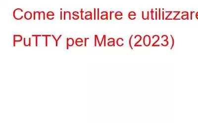 Come installare e utilizzare PuTTY per Mac (2023)