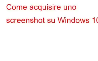 Come acquisire uno screenshot su Windows 10