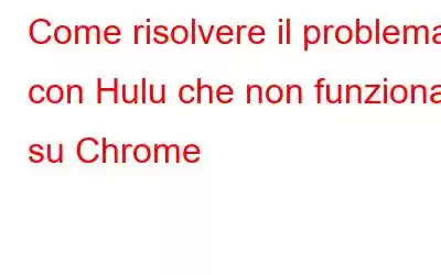 Come risolvere il problema con Hulu che non funziona su Chrome