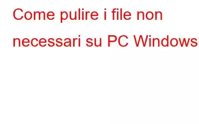 Come pulire i file non necessari su PC Windows