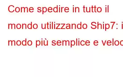 Come spedire in tutto il mondo utilizzando Ship7: il modo più semplice e veloce