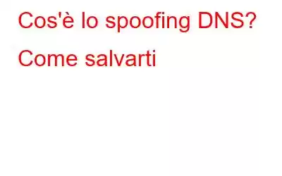 Cos'è lo spoofing DNS? Come salvarti