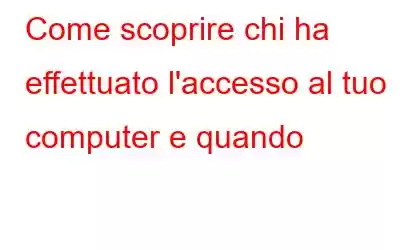 Come scoprire chi ha effettuato l'accesso al tuo computer e quando